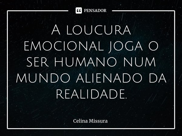 ⁠A loucura emocional joga o ser humano num mundo alienado da realidade.... Frase de Celina Missura.
