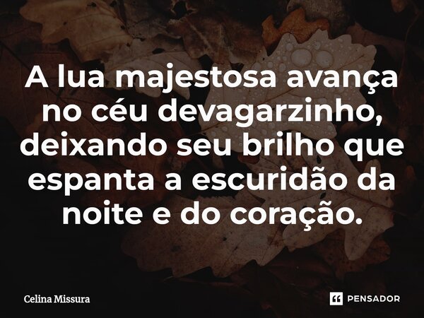 ⁠A lua majestosa avança no céu devagarzinho, deixando seu brilho que espanta a escuridão da noite e do coração.... Frase de Celina Missura.