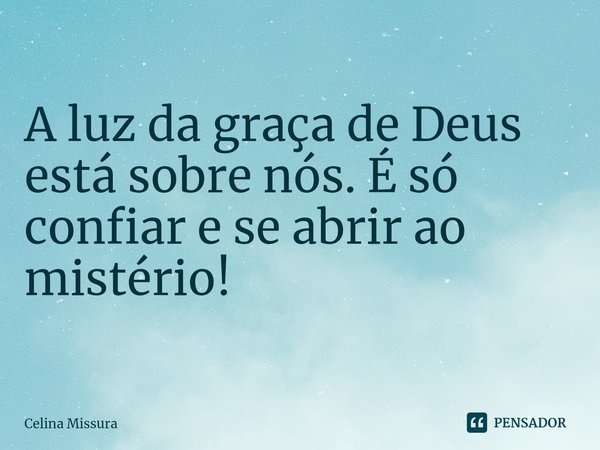 ⁠A luz da graça de Deus está sobre nós. É só confiar e se abrir ao mistério!... Frase de Celina Missura.