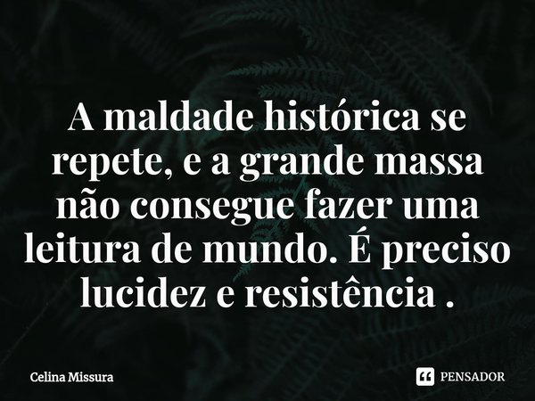 ⁠A maldade histórica se repete, e a grande massa não consegue fazer uma leitura de mundo. É preciso lucidez e resistência .... Frase de Celina Missura.