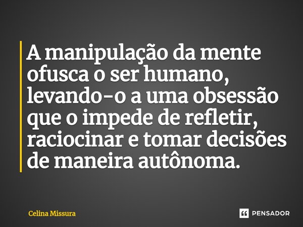⁠A manipulação da mente ofusca o ser humano, levando-o a uma obsessão que o impede de refletir, raciocinar e tomar decisões de maneira autônoma.... Frase de Celina Missura.