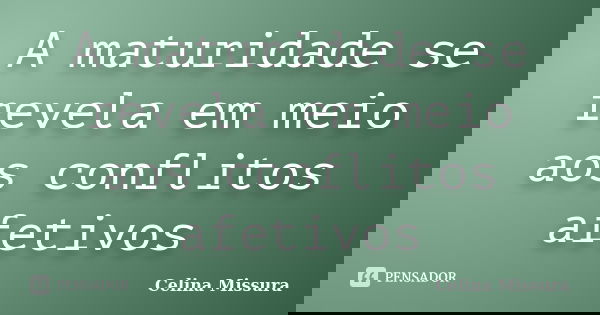 A maturidade se revela em meio aos conflitos afetivos... Frase de Celina Missura.