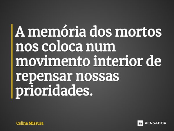 ⁠A memória dos mortos nos coloca num movimento interior de repensar nossas prioridades.... Frase de Celina Missura.