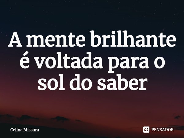 ⁠A mente brilhante é voltada para o sol do saber... Frase de Celina Missura.
