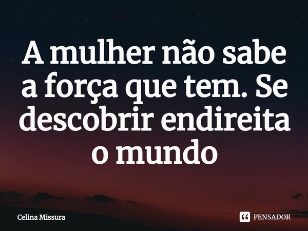 ⁠A mulher não sabe a força que tem. Se descobrir endireita o mundo... Frase de Celina Missura.