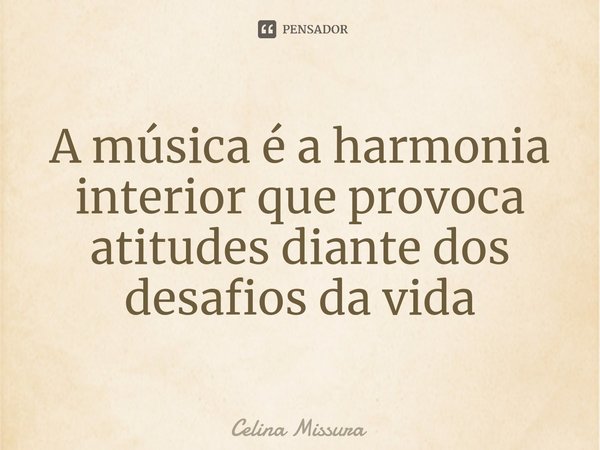 ⁠A música é a harmonia interior que provoca atitudes diante dos desafios da vida... Frase de Celina Missura.