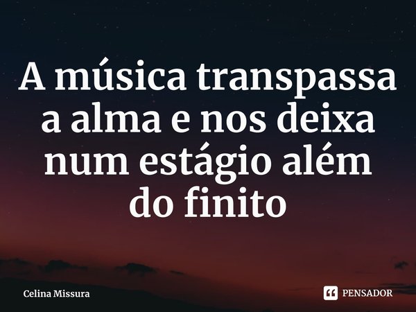 ⁠A música transpassa a alma e nos deixa num estágio além do finito... Frase de Celina Missura.