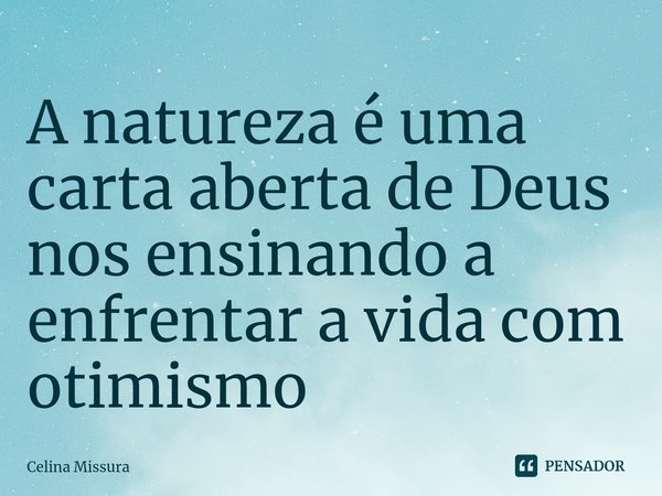 ⁠A natureza é uma carta aberta de Deus nos ensinando a enfrentar a vida com otimismo... Frase de Celina Missura.