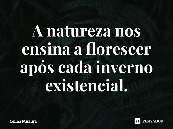 ⁠A natureza nos ensina a florescer após cada inverno existencial.... Frase de Celina Missura.