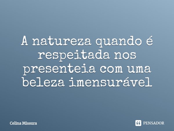 ⁠A natureza quando é respeitada nos presenteia com uma beleza imensurável... Frase de Celina Missura.