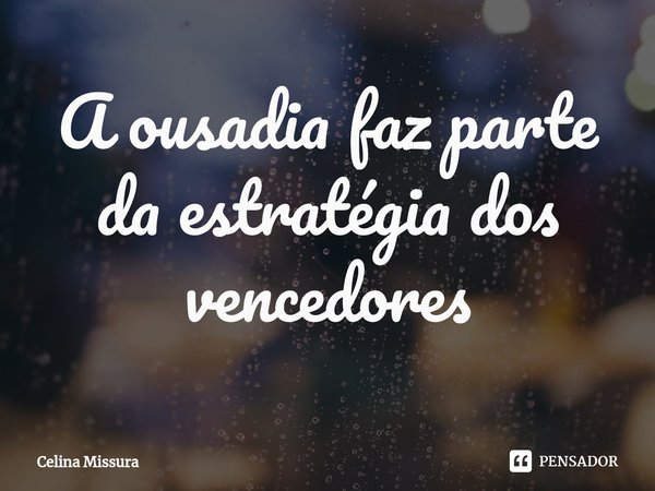 ⁠A ousadia faz parte da estratégia dos vencedores... Frase de Celina Missura.