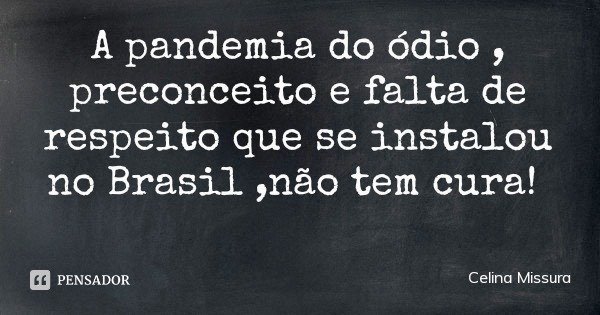 A pandemia do ódio , preconceito e falta de respeito que se instalou no Brasil ,não tem cura!... Frase de Celina Missura.