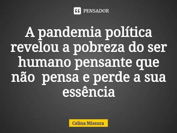 ⁠A pandemia política revelou a pobreza do ser humano pensante que não pensa e perde a sua essência... Frase de Celina Missura.