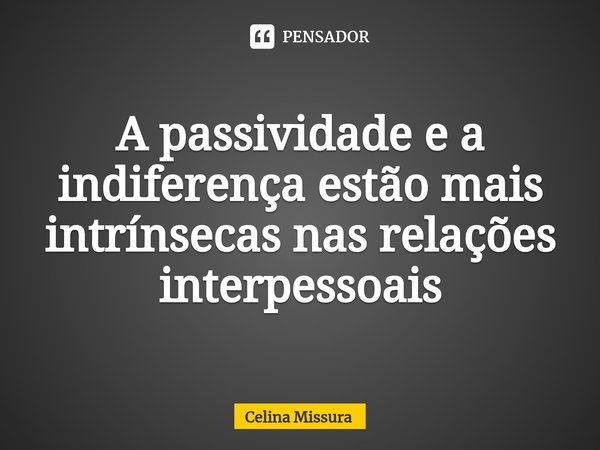 ⁠A passividade e a indiferença estão mais intrínsecas nas relações interpessoais... Frase de Celina Missura.
