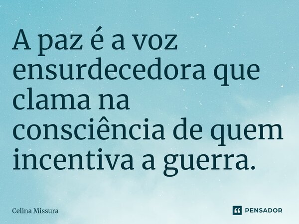 ⁠A paz é a voz ensurdecedora que clama na consciência de quem incentiva a guerra.... Frase de Celina Missura.