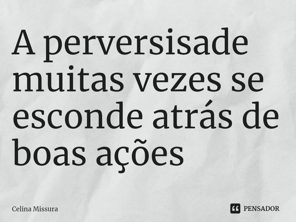 ⁠A perversisade muitas vezes se esconde atrás de boas ações... Frase de Celina Missura.
