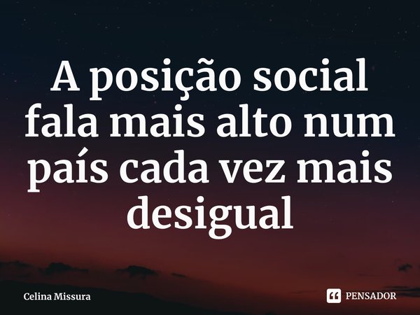 ⁠A posição social fala mais alto num país cada vez mais desigual... Frase de Celina Missura.