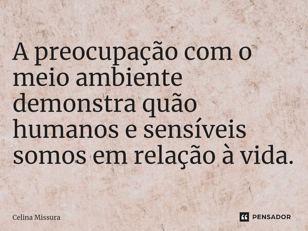 ⁠A preocupação com o meio ambiente demonstra quão humanos e sensíveis somos em relação à vida.... Frase de Celina Missura.
