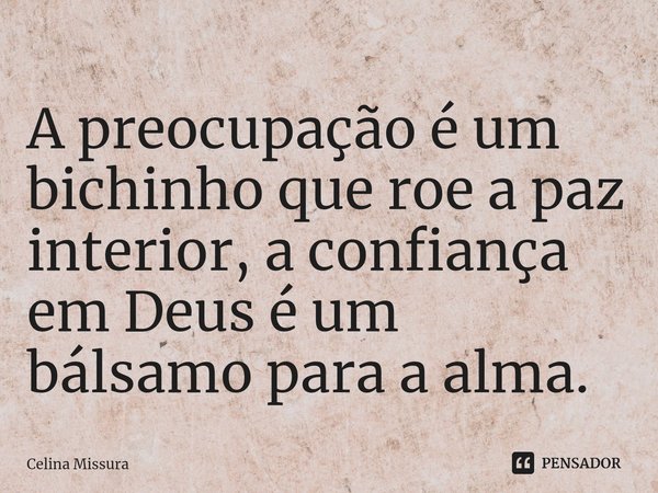 ⁠A preocupação é um bichinho que roe a paz interior, a confiança em Deus é um bálsamo para a alma.... Frase de Celina Missura.