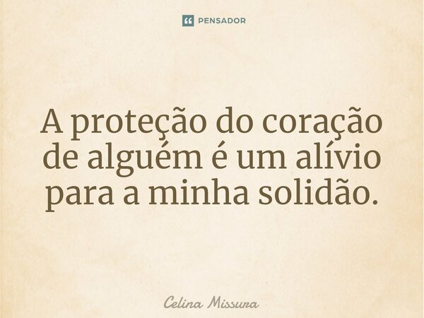⁠A proteção do coração de alguém é um alívio para a minha solidão.... Frase de Celina Missura.