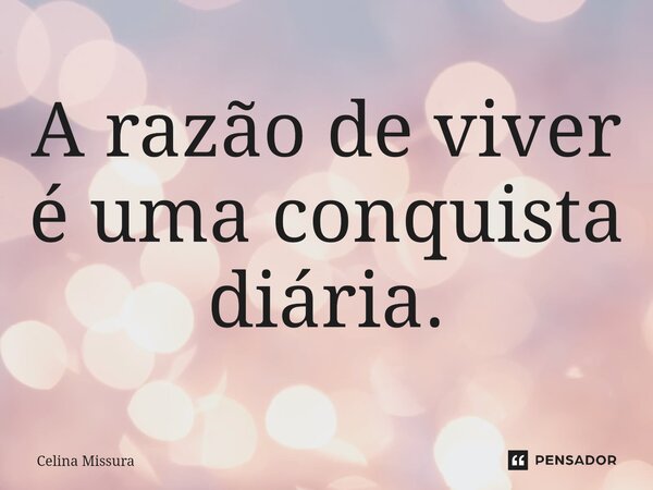 ⁠A razão de viver é uma conquista diária.... Frase de Celina Missura.