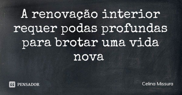 A renovação interior requer podas profundas para brotar uma vida nova... Frase de Celina Missura.