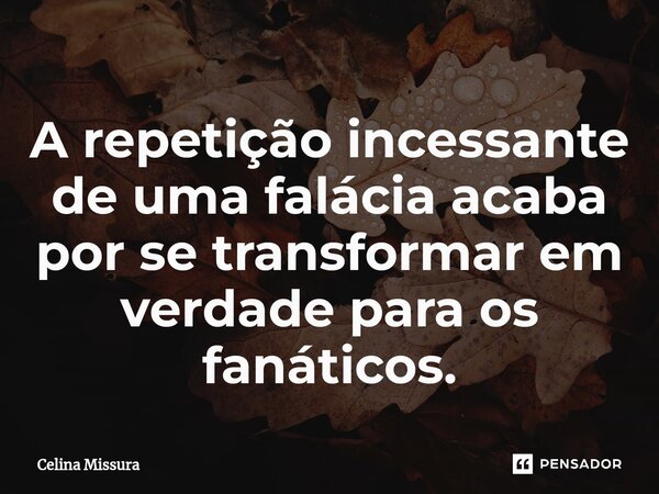 ⁠A repetição incessante de uma falácia acaba por se transformar em verdade para os fanáticos.... Frase de Celina Missura.