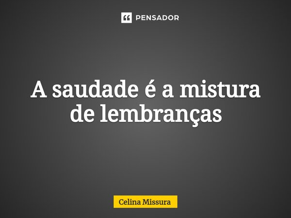 ⁠A saudade é a mistura de lembranças... Frase de Celina Missura.