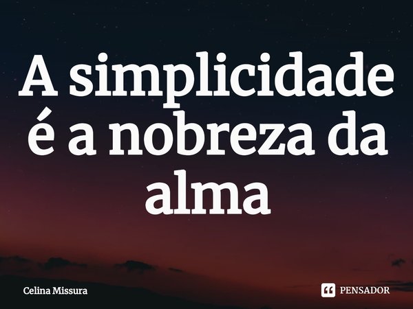 ⁠A simplicidade é a nobreza da alma... Frase de Celina Missura.