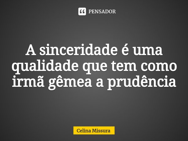 ⁠A sinceridade é uma qualidade que tem como irmã gêmea a prudência... Frase de Celina Missura.