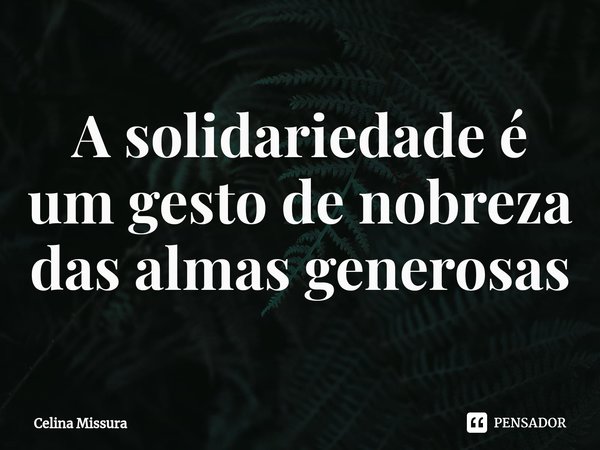 ⁠A solidariedade é um gesto de nobreza das almas generosas... Frase de Celina Missura.