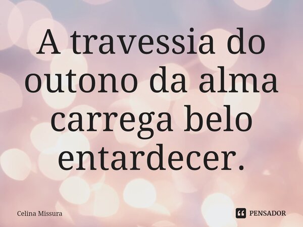 ⁠A travessia do outono da alma carrega belo entardecer.... Frase de Celina Missura.