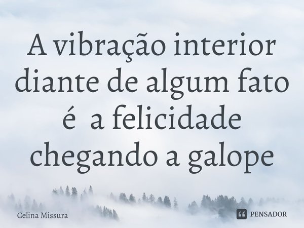 ⁠A vibração interior diante de algum fato é a felicidade chegando a galope... Frase de Celina Missura.