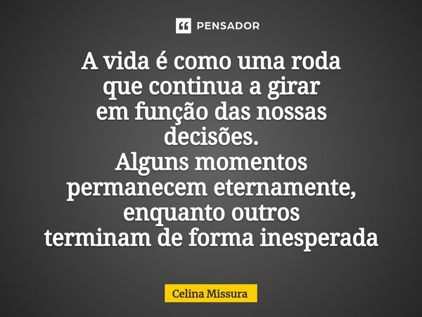 ⁠A vida é como uma roda que continua a girar em função das nossas decisões. Alguns momentos permanecem eternamente, enquanto outros terminam de forma inesperada... Frase de Celina Missura.
