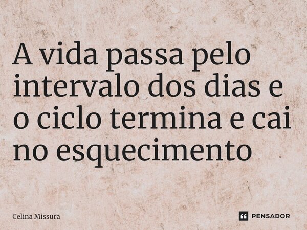 ⁠A vida passa pelo intervalo dos dias e o ciclo termina e cai no esquecimento... Frase de Celina Missura.