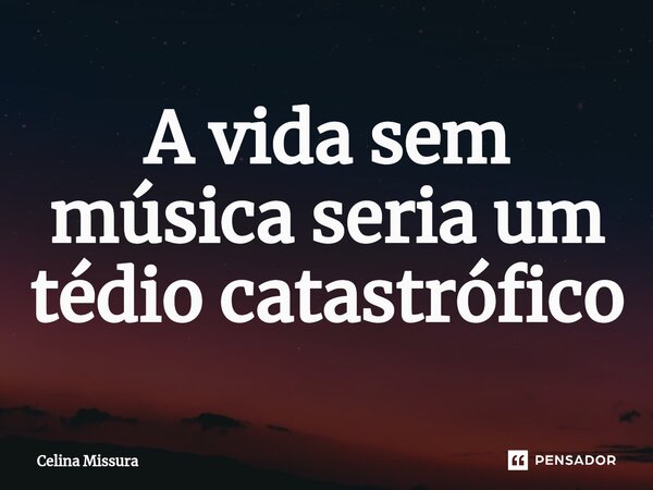 ⁠A vida sem música seria um tédio catastrófico... Frase de Celina Missura.