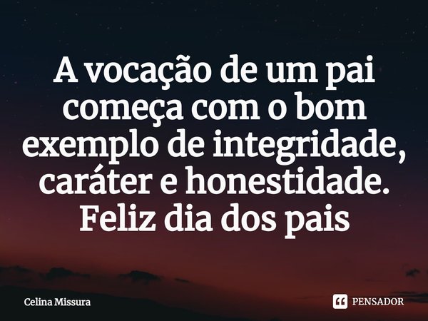 ⁠A vocação de um pai começa com o bom exemplo de integridade, caráter e honestidade. Feliz Dia dos Pais!... Frase de Celina Missura.