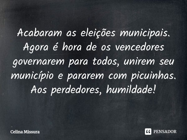 ⁠Acabaram as eleições municipais. Agora é hora de os vencedores governarem para todos, unirem seu município e pararem com picuinhas. Aos perdedores, humildade!... Frase de Celina Missura.