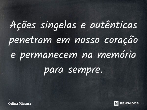 ⁠Ações singelas e autênticas penetram em nosso coração e permanecem na memória para sempre.... Frase de Celina Missura.