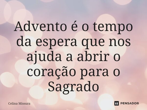 ⁠Advento é o tempo da espera que nos ajuda a abrir o coração para o Sagrado... Frase de Celina Missura.
