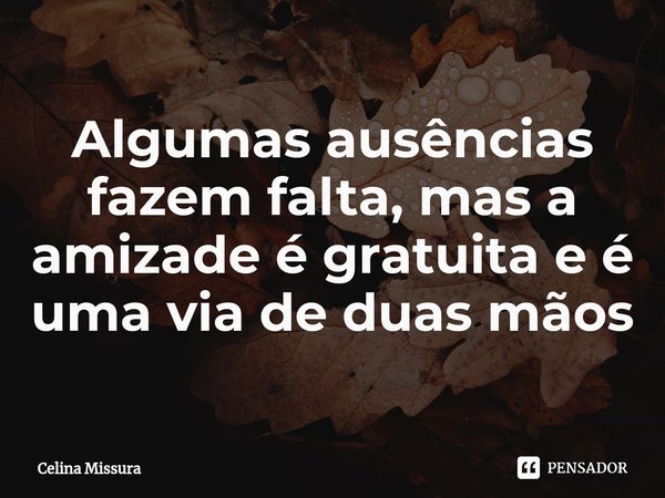 ⁠Algumas ausências fazem falta, mas a amizade é gratuita e é uma via de duas mãos... Frase de Celina Missura.