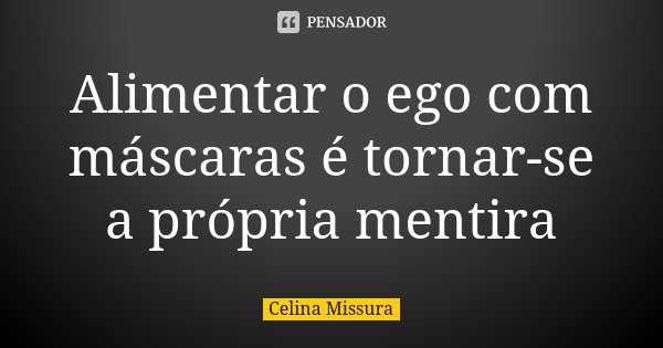 Alimentar o ego com máscaras é tornar-se a própria mentira... Frase de Celina Missura.