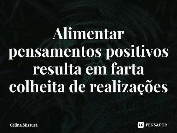 ⁠Alimentar pensamentos positivos resulta em farta colheita de realizações... Frase de Celina Missura.