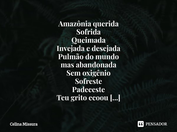 ⁠Amazônia querida
Sofrida
Queimada
Invejada e desejada
Pulmão do mundo
mas abandonada
Sem oxigênio
Sofreste
Padeceste Teu grito ecoou
O mundo parou
Só os políti... Frase de Celina Missura.