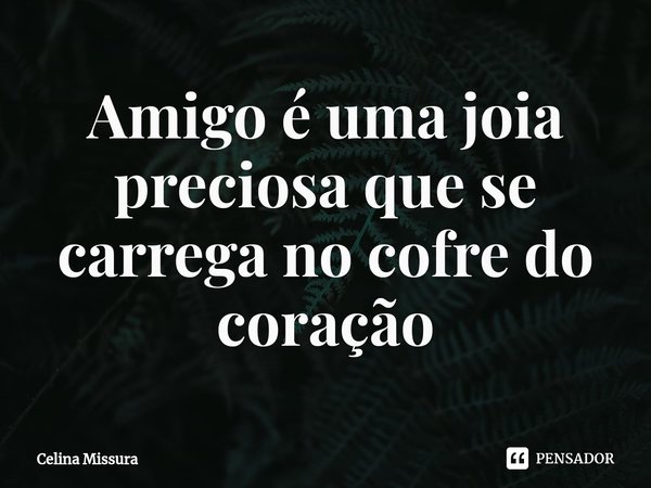⁠Amigo é uma joia preciosa que se carrega no cofre do coração... Frase de Celina Missura.
