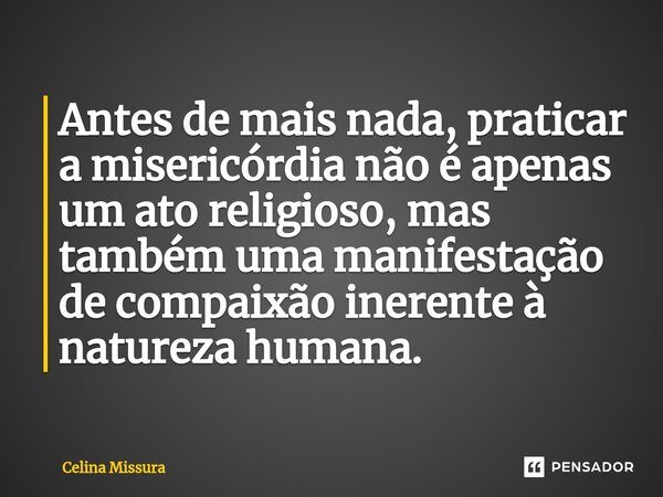 ⁠Antes de mais nada, praticar a misericórdia não é apenas um ato religioso, mas também uma manifestação de compaixão inerente à natureza humana.... Frase de Celina Missura.