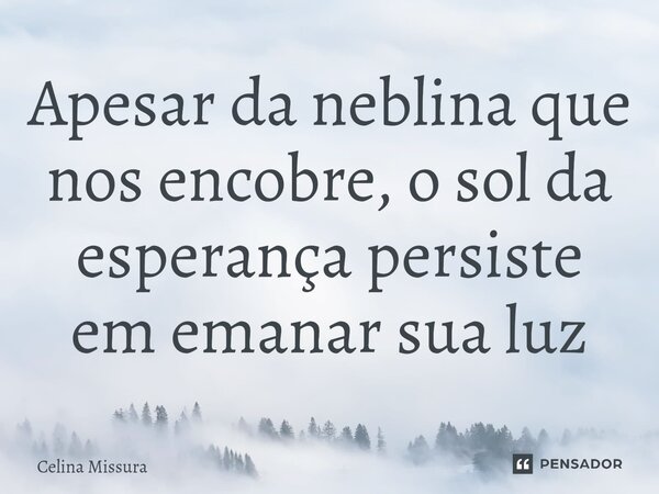 ⁠Apesar da neblina que nos encobre, o sol da esperança persiste em emanar sua luz... Frase de Celina Missura.