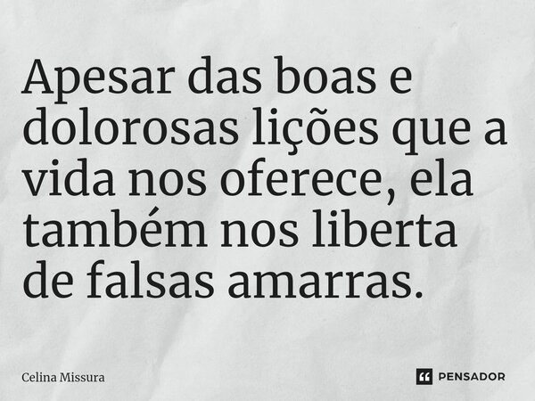 ⁠Apesar das boas e dolorosas lições que a vida nos oferece, ela também nos liberta de falsas amarras.... Frase de Celina Missura.