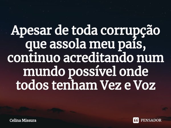 ⁠Apesar de toda corrupção que assola meu país, continuo acreditando num mundo possível onde todos tenham Vez e Voz... Frase de Celina Missura.