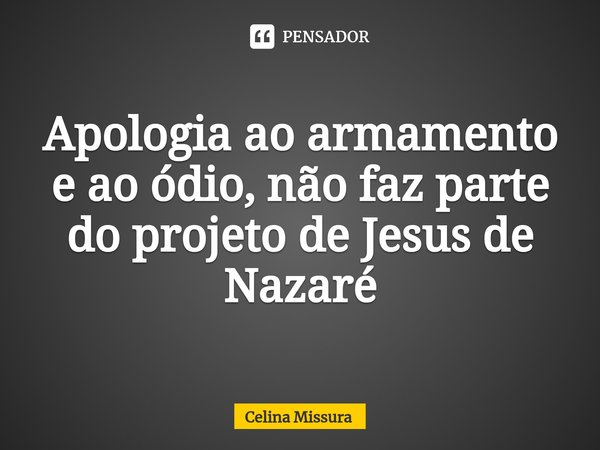 ⁠Apologia ao armamento e ao ódio, não faz parte do projeto de Jesus de Nazaré... Frase de Celina Missura.
